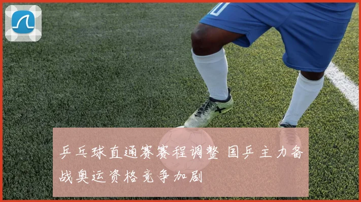 乒乓球直通赛赛程调整 国乒主力备战奥运资格竞争加剧
