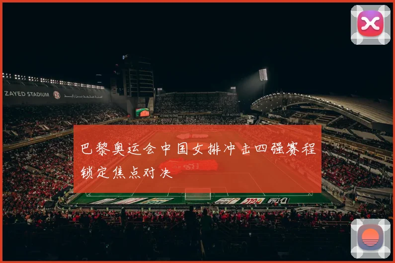 巴黎奥运会中国女排冲击四强赛程锁定焦点对决