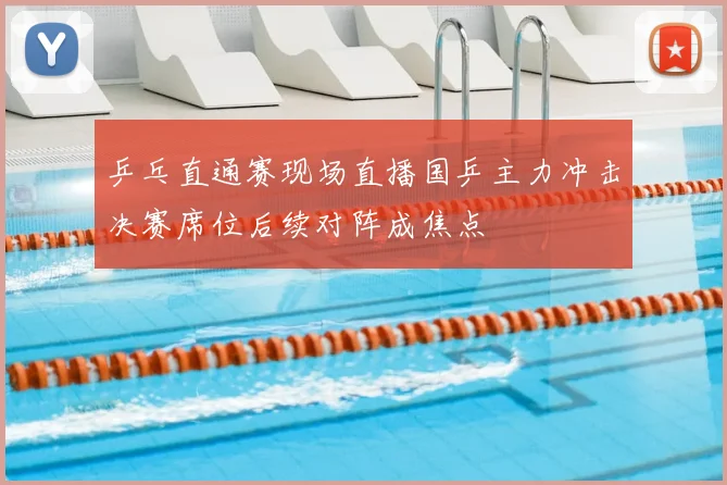 乒乓直通赛现场直播国乒主力冲击决赛席位后续对阵成焦点
