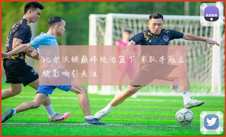 比尔沃顿巅峰统治篮下 率队夺冠后续影响引关注