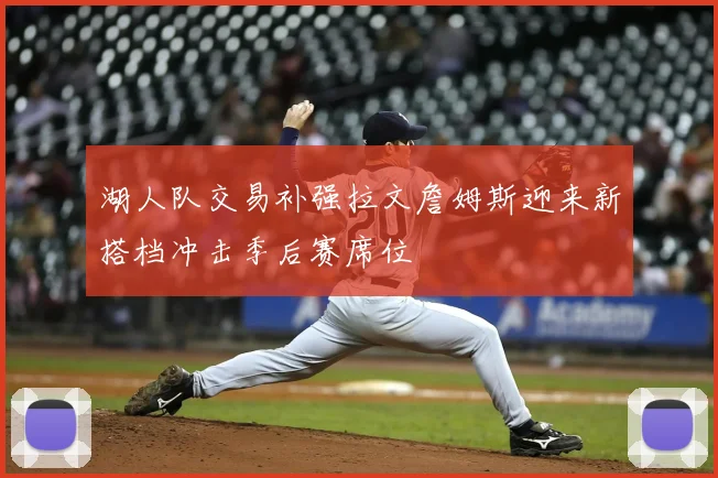 湖人队交易补强拉文詹姆斯迎来新搭档冲击季后赛席位