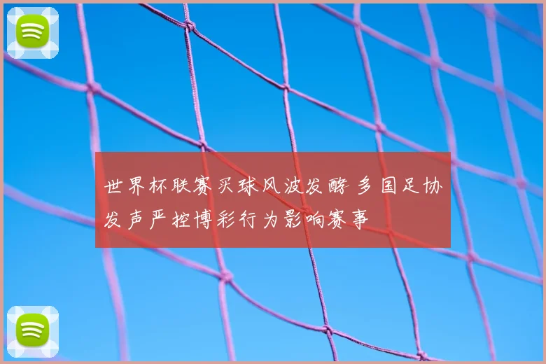 世界杯联赛买球风波发酵 多国足协发声严控博彩行为影响赛事