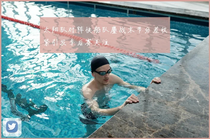太阳队对阵快船队鏖战末节分差收紧引发季后赛关注