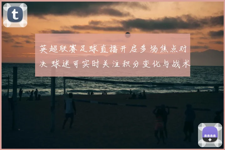 英超联赛足球直播开启多场焦点对决 球迷可实时关注积分变化与战术看点