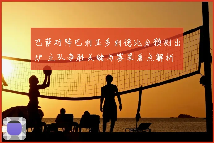 巴萨对阵巴利亚多利德比分预测出炉 主队争胜关键与赛果看点解析